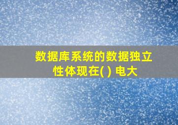 数据库系统的数据独立性体现在( ) 电大